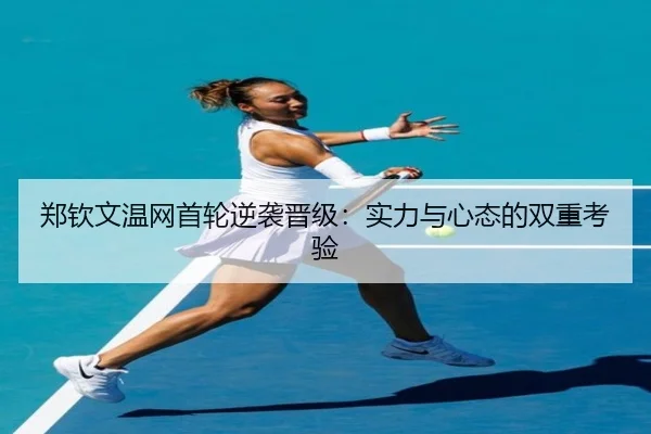 郑钦文温网首轮逆袭晋级：实力与心态的双重考验