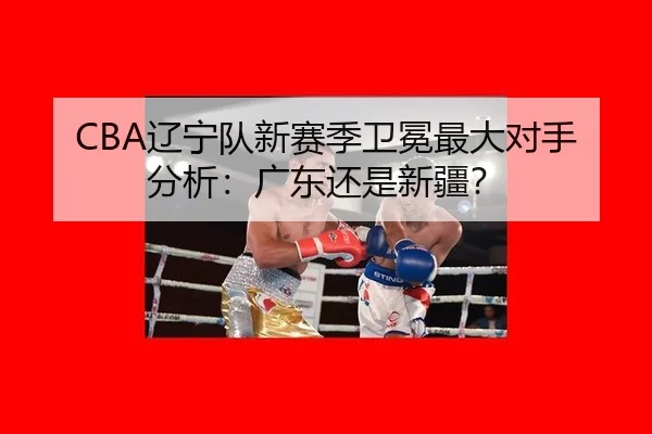 CBA辽宁队新赛季卫冕最大对手分析：广东还是新疆？