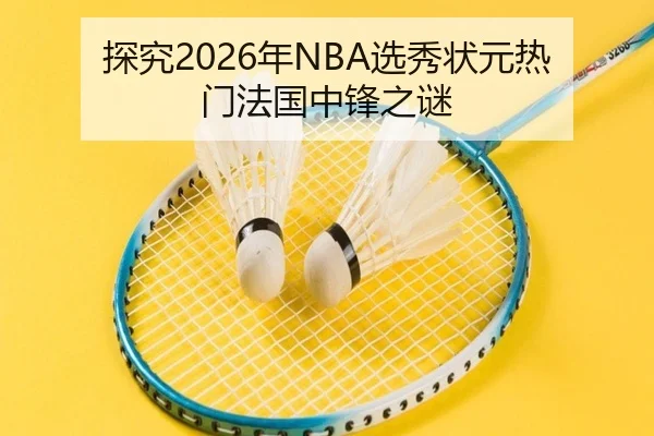 探究2026年NBA选秀状元热门法国中锋之谜