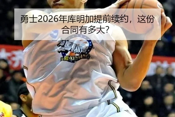 勇士2026年库明加提前续约，这份合同有多大？