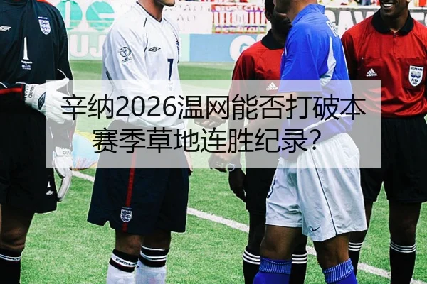辛纳2026温网能否打破本赛季草地连胜纪录？
